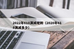 2022年618满减规则（2020年618满减多少）