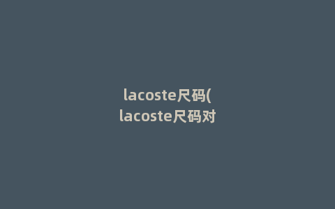 lacoste尺码(lacoste尺码对照表)