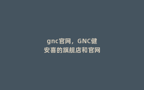 gnc官网，GNC健安喜的旗舰店和官网