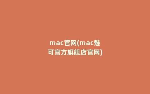 mac官网(mac魅可官方旗舰店官网)