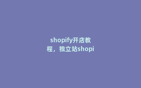 shopify开店教程，独立站shopify教程