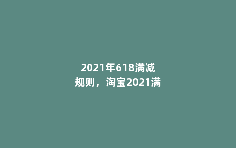 2021年618满减规则，淘宝2021满减活动时间表