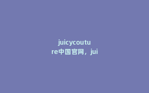 juicycouture中国官网，juicycouture什么档次既清新明艳又别具女人味