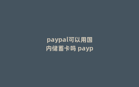 paypal可以用国内储蓄卡吗 paypal支持哪些银行卡