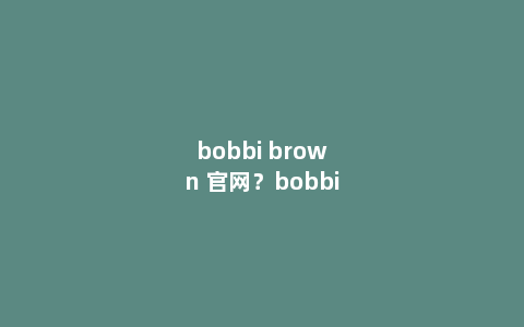 bobbi brown 官网？bobbibrown是什么牌子